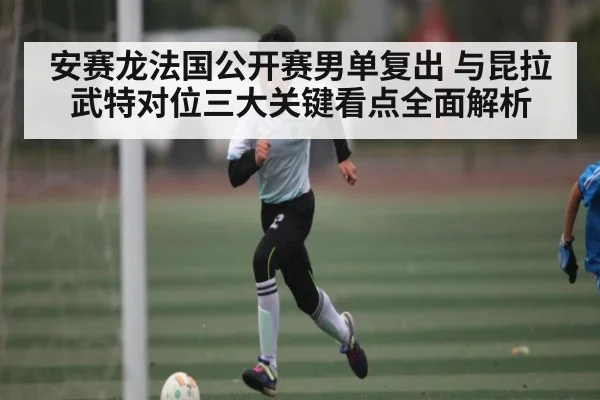 安赛龙法国公开赛男单复出 与昆拉武特对位三大关键看点全面解析