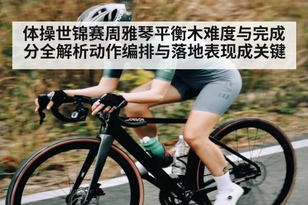体操世锦赛周雅琴平衡木难度与完成分全解析动作编排与落地表现成关键