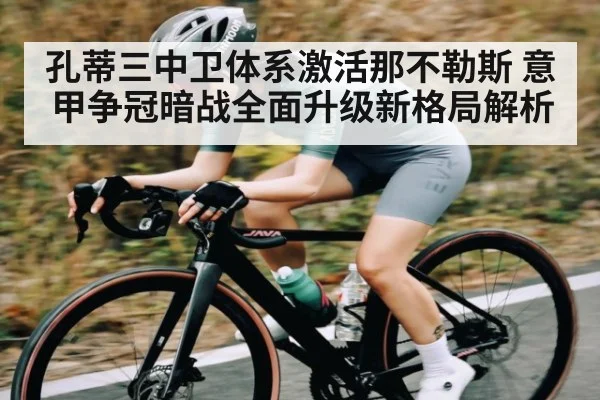孔蒂三中卫体系激活那不勒斯 意甲争冠暗战全面升级新格局解析